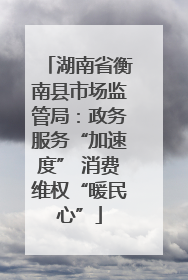 湖南省衡南县市场监管局：政务服务“加速度” 消费维权“暖民心”