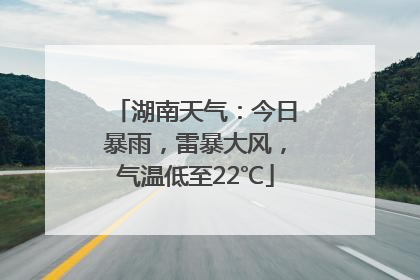 湖南天气：今日暴雨，雷暴大风，气温低至22℃