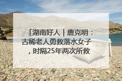 湖南好人｜唐克明：古稀老人勇救落水女子，时隔25年两次所救竟是同一人！