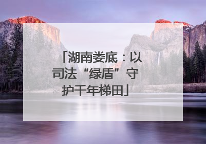湖南娄底：以司法“绿盾”守护千年梯田