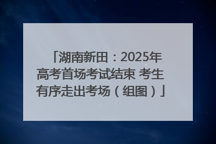湖南新田：2025年高考首场考试结束 考生有序走出考场（组图）