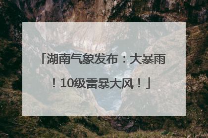 湖南气象发布：大暴雨！10级雷暴大风！