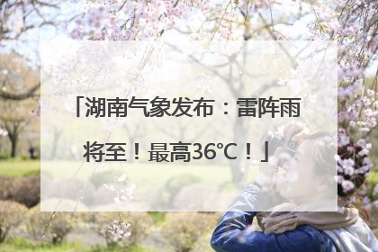 湖南气象发布：雷阵雨将至！最高36℃！