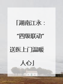 湖南江永：“四级联动”送医上门温暖人心