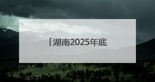 湖南2025年底将基本建成生态环境分区管控制度