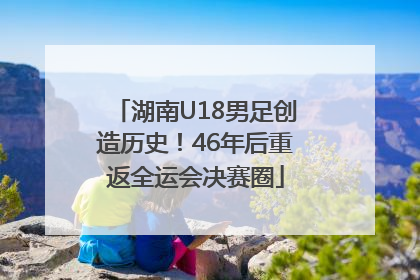 湖南U18男足创造历史！46年后重返全运会决赛圈