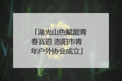 湖光山色赋能青春赛道 洛阳市青年户外协会成立