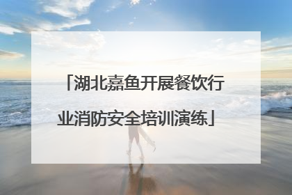 湖北嘉鱼开展餐饮行业消防安全培训演练
