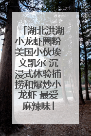 湖北洪湖小龙虾圈粉美国小伙埃文凯尔 沉浸式体验捕捞和爆炒小龙虾 最爱麻辣味