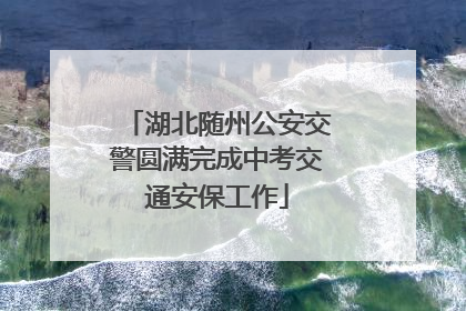 湖北随州公安交警圆满完成中考交通安保工作