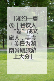 湘约一夏⑧｜餐饮人“卷”成文旅人，美食+美景为湖南暑期旅游上大分