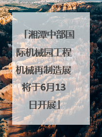 湘潭中部国际机械园工程机械再制造展将于6月13日开展