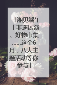 湘见端午丨非遗展演、好物市集……这个6月，八大主题活动等你参与