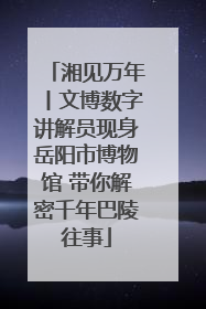湘见万年丨文博数字讲解员现身岳阳市博物馆 带你解密千年巴陵往事