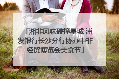 湘非风味碰撞星城 浦发银行长沙分行协办中非经贸博览会美食节