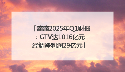 滴滴2025年Q1财报：GTV达1016亿元 经调净利润29亿元