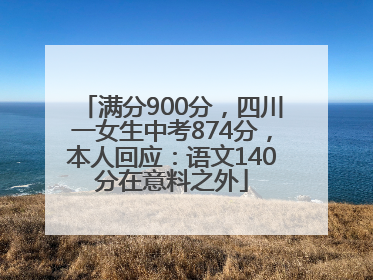 满分900分，四川一女生中考874分，本人回应：语文140分在意料之外