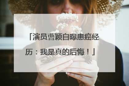 演员曹颖自曝患癌经历：我是真的后悔！