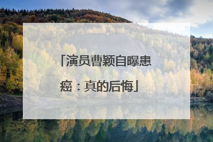 演员曹颖自曝患癌：真的后悔