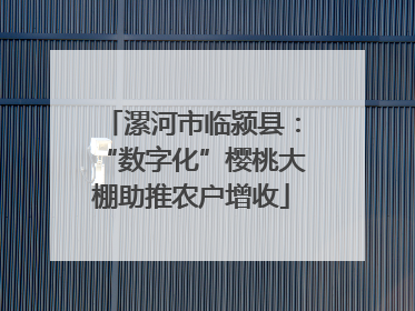 漯河市临颍县：“数字化”樱桃大棚助推农户增收