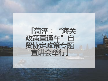 菏泽：“海关政策直通车”自贸协定政策专题宣讲会举行