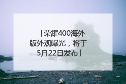 荣耀400海外版外观曝光，将于5月22日发布