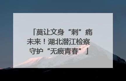 莫让文身“刺”痛未来！湖北潜江检察守护“无痕青春”