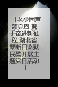 老少同声颂党恩 携手奋进新征程 湖北省琴断口监狱民警开展主题党日活动