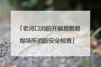 老河口消防开展易燃易爆场所消防安全检查