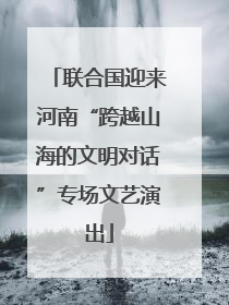 联合国迎来河南“跨越山海的文明对话”专场文艺演出