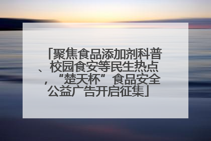 聚焦食品添加剂科普、校园食安等民生热点，“楚天杯”食品安全公益广告开启征集