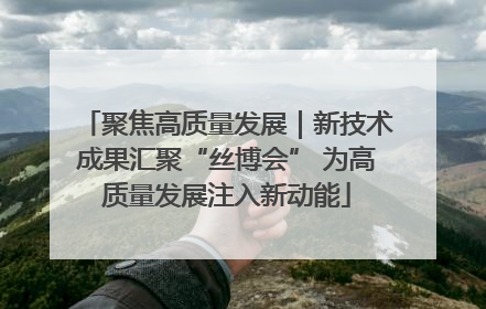聚焦高质量发展｜新技术成果汇聚“丝博会” 为高质量发展注入新动能