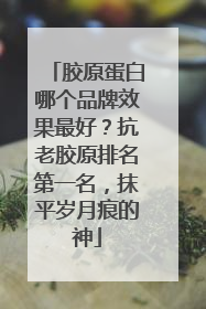 胶原蛋白哪个品牌效果最好？抗老胶原排名第一名，抹平岁月痕的神