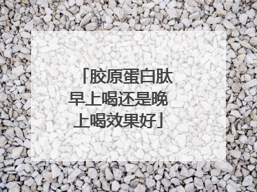 胶原蛋白肽早上喝还是晚上喝效果好