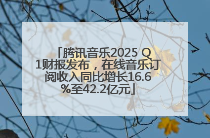 腾讯音乐2025 Q1财报发布，在线音乐订阅收入同比增长16.6%至42.2亿元