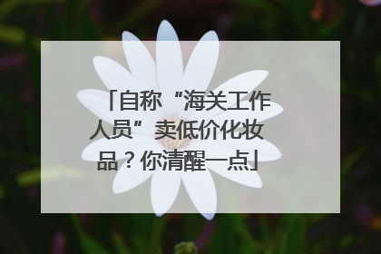 自称“海关工作人员”卖低价化妆品？你清醒一点