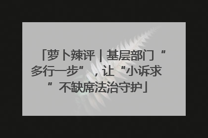 萝卜辣评｜基层部门“多行一步”，让“小诉求”不缺席法治守护