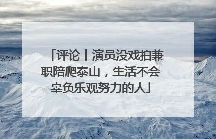 评论丨演员没戏拍兼职陪爬泰山，生活不会辜负乐观努力的人