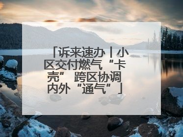 诉来速办丨小区交付燃气“卡壳” 跨区协调内外“通气”