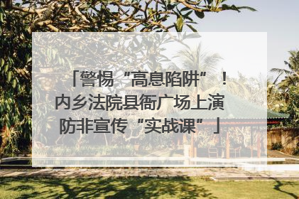 警惕“高息陷阱”！内乡法院县衙广场上演防非宣传“实战课”