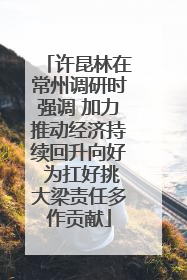 许昆林在常州调研时强调 加力推动经济持续回升向好 为扛好挑大梁责任多作贡献