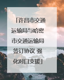 许昌市交通运输局与哈密市交通运输局签订协议 强化对口支援