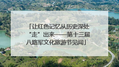 让红色记忆从历史深处“走”出来——第十三届八路军文化旅游节见闻
