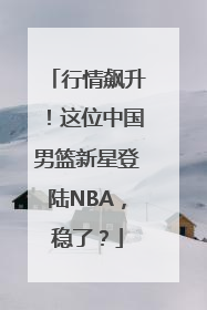 行情飙升！这位中国男篮新星登陆NBA，稳了？