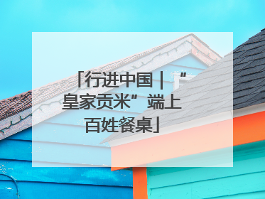 行进中国｜“皇家贡米”端上百姓餐桌