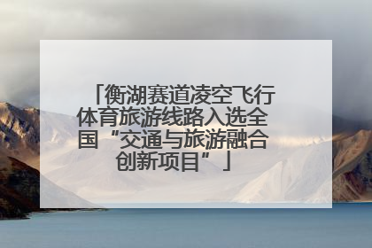 衡湖赛道凌空飞行体育旅游线路入选全国“交通与旅游融合创新项目”