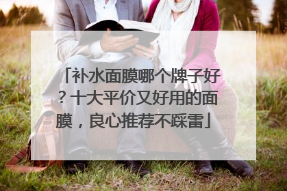 补水面膜哪个牌子好？十大平价又好用的面膜，良心推荐不踩雷