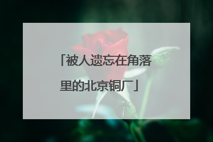 被人遗忘在角落里的北京铜厂
