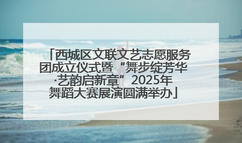 西城区文联文艺志愿服务团成立仪式暨“舞步绽芳华·艺韵启新章”2025年舞蹈大赛展演圆满举办