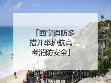 西宁消防多措并举护航高考消防安全